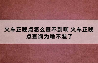 火车正晚点怎么查不到啊 火车正晚点查询为啥不准了